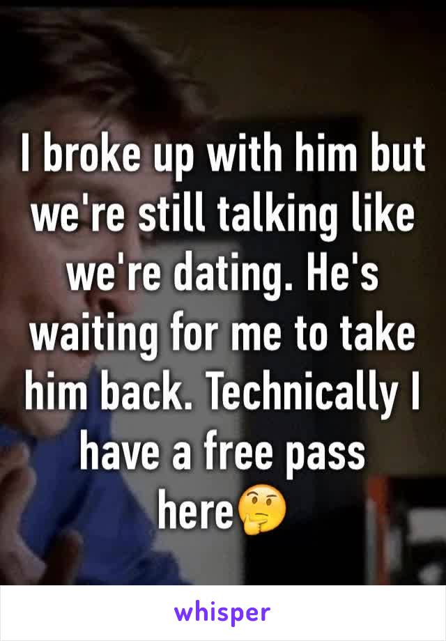 I broke up with him but we're still talking like we're dating. He's waiting for me to take him back. Technically I have a free pass here🤔