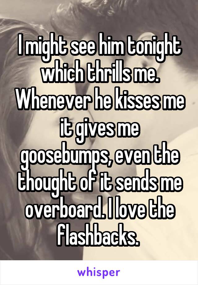 I might see him tonight which thrills me. Whenever he kisses me it gives me goosebumps, even the thought of it sends me overboard. I love the flashbacks. 