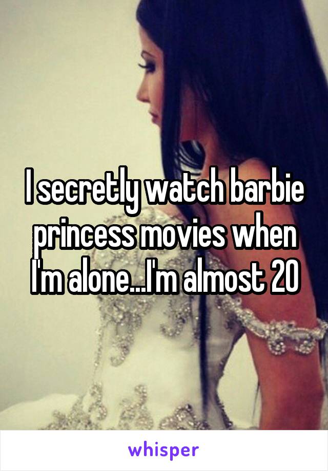 I secretly watch barbie princess movies when I'm alone...I'm almost 20