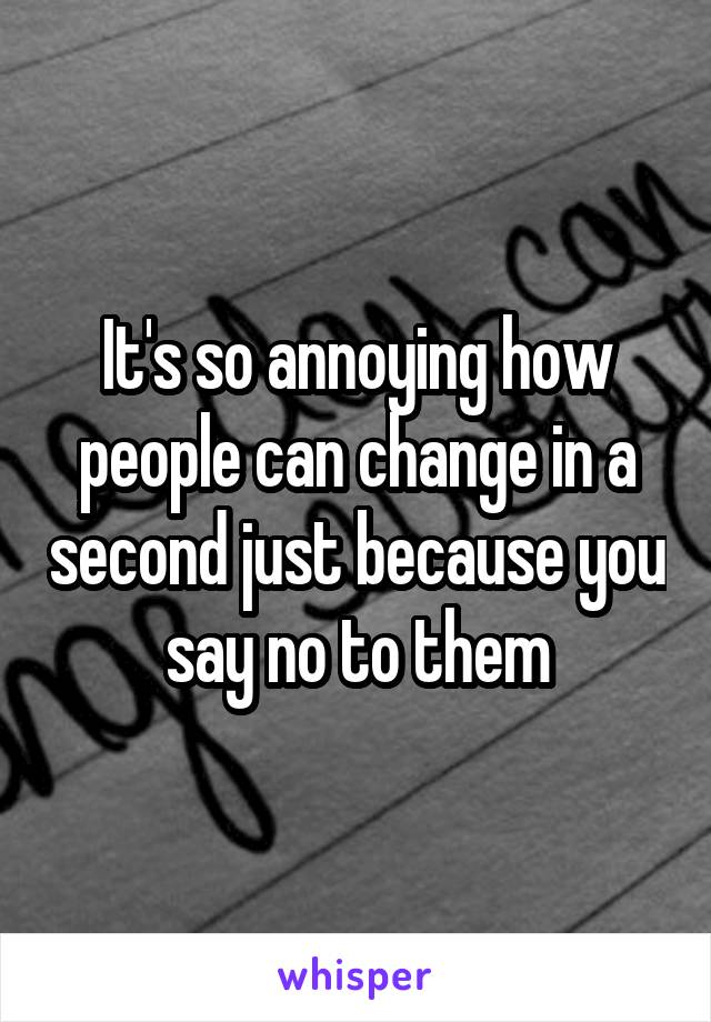 It's so annoying how people can change in a second just because you say no to them