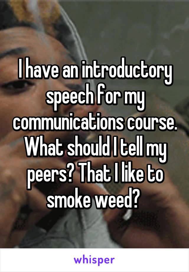 I have an introductory speech for my communications course. What should I tell my peers? That I like to smoke weed? 