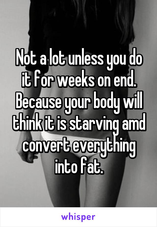 Not a lot unless you do it for weeks on end. Because your body will think it is starving amd convert everything into fat.