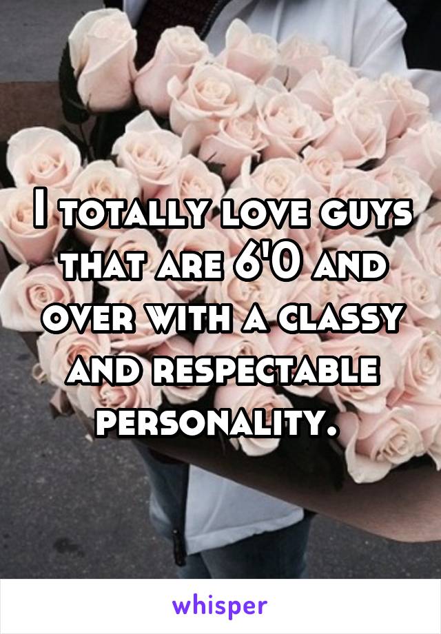 I totally love guys that are 6'0 and over with a classy and respectable personality. 