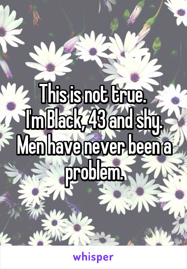 This is not true. 
I'm Black, 43 and shy. Men have never been a problem.