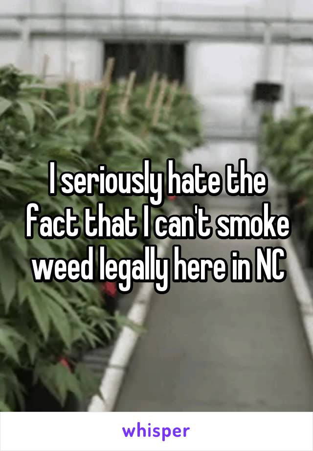 I seriously hate the fact that I can't smoke weed legally here in NC