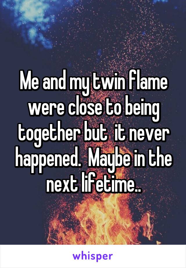 Me and my twin flame were close to being together but  it never happened.  Maybe in the next lifetime..