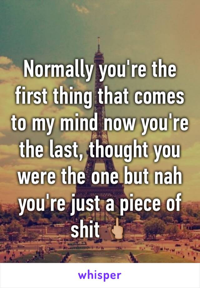 Normally you're the first thing that comes to my mind now you're the last, thought you were the one but nah you're just a piece of shit 🖕🏼