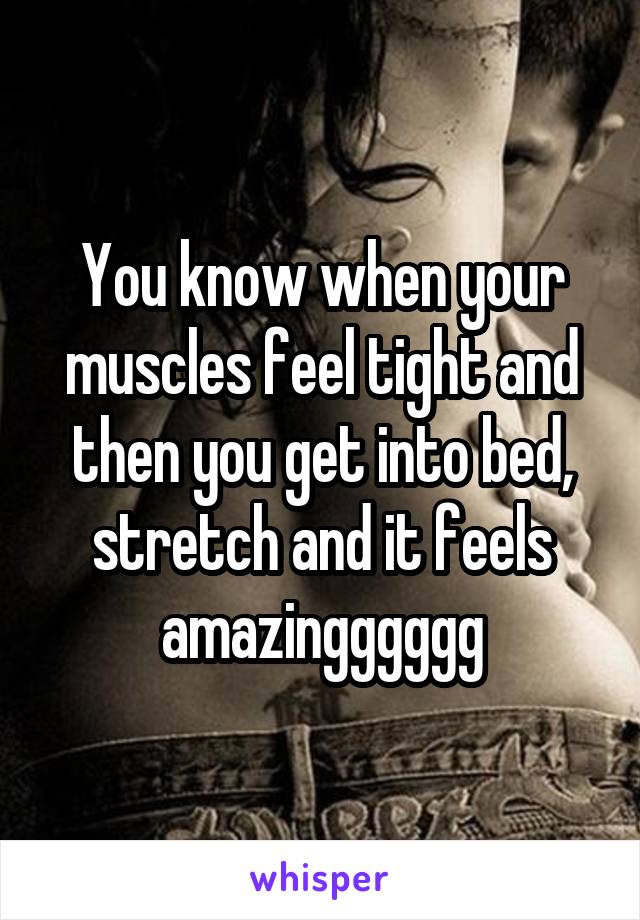 You know when your muscles feel tight and then you get into bed, stretch and it feels amazingggggg