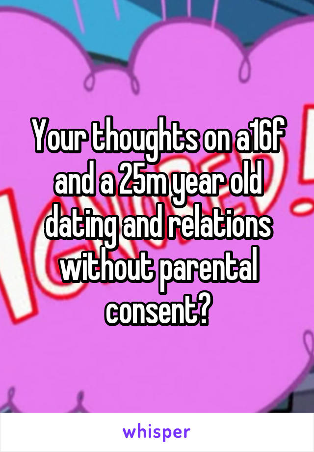 Your thoughts on a16f and a 25m year old dating and relations without parental consent?