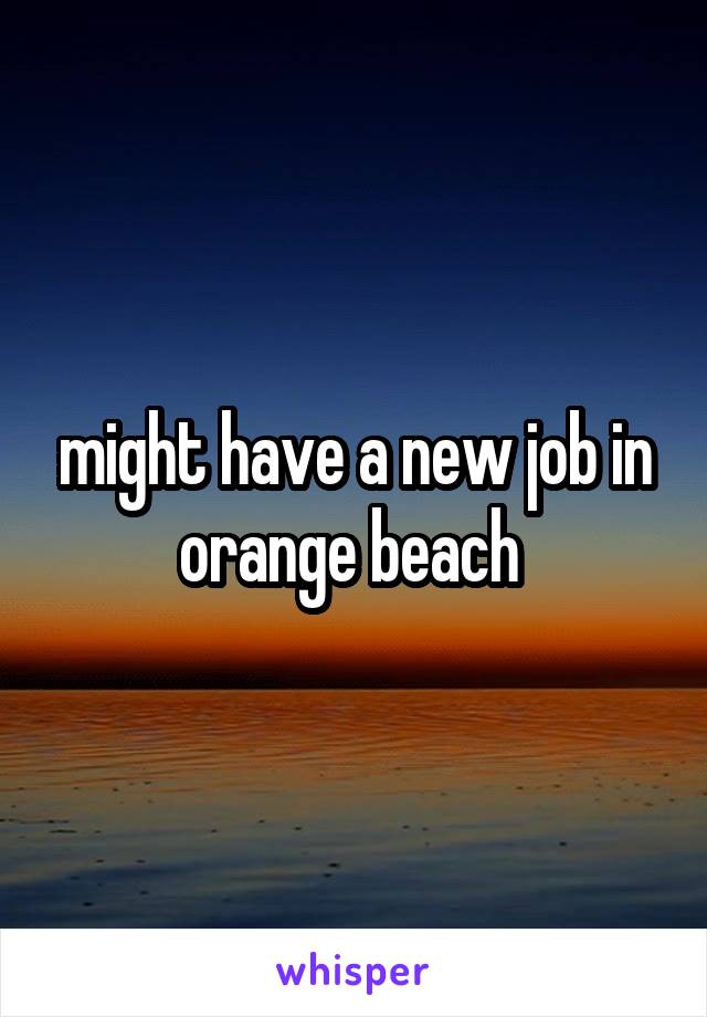 might have a new job in orange beach 