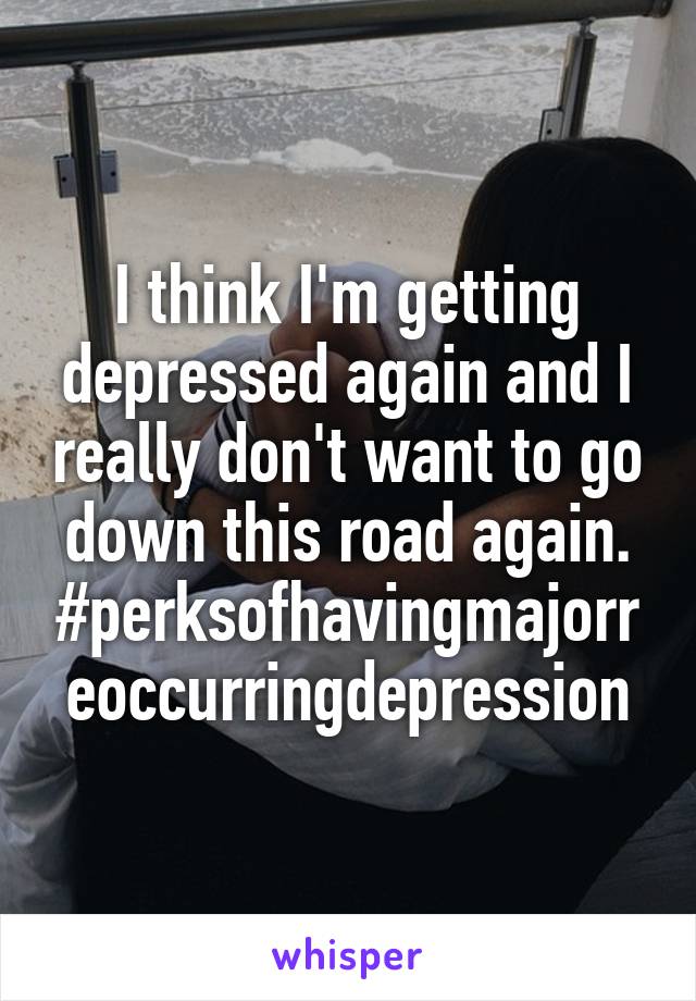 I think I'm getting depressed again and I really don't want to go down this road again. #perksofhavingmajorreoccurringdepression
