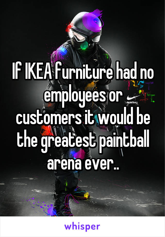 If IKEA furniture had no employees or customers it would be the greatest paintball arena ever..