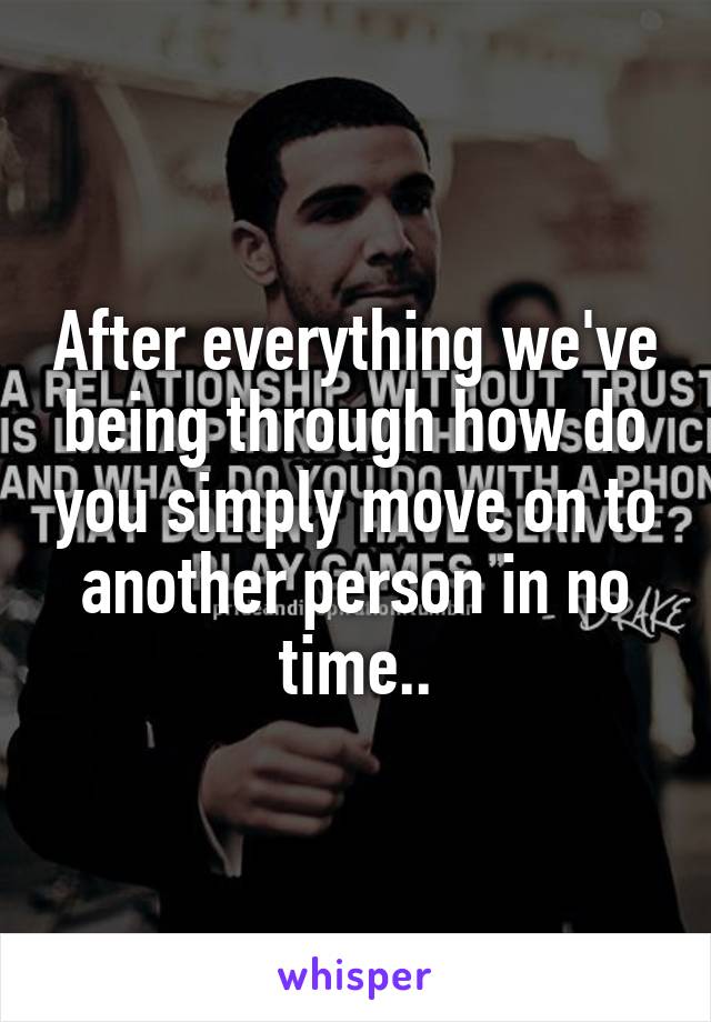 After everything we've being through how do you simply move on to another person in no time..
