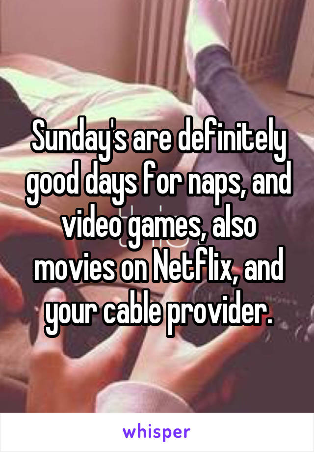 Sunday's are definitely good days for naps, and video games, also movies on Netflix, and your cable provider.