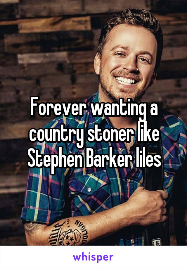 Forever wanting a country stoner like Stephen Barker liles