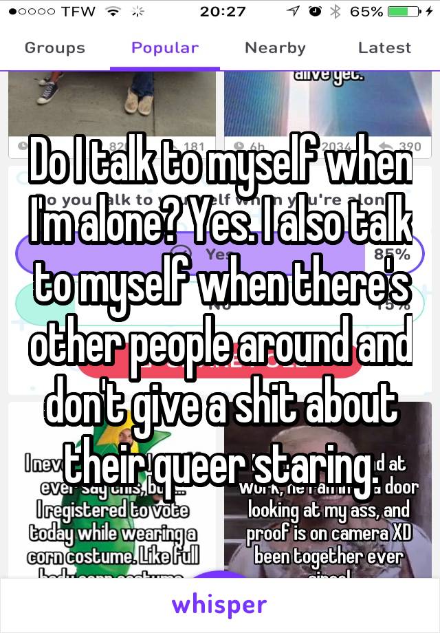 Do I talk to myself when I'm alone? Yes. I also talk to myself when there's other people around and don't give a shit about their queer staring.