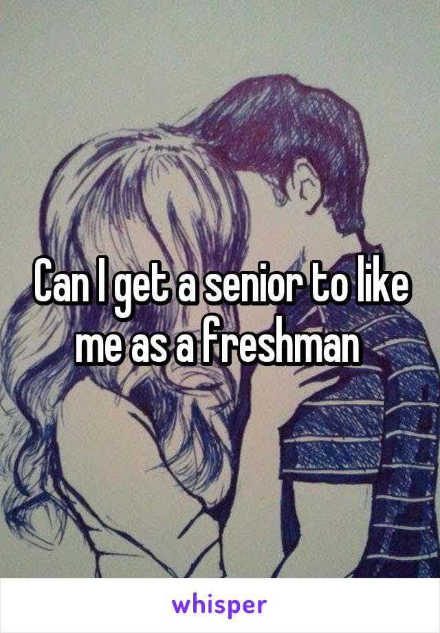 Can I get a senior to like me as a freshman 