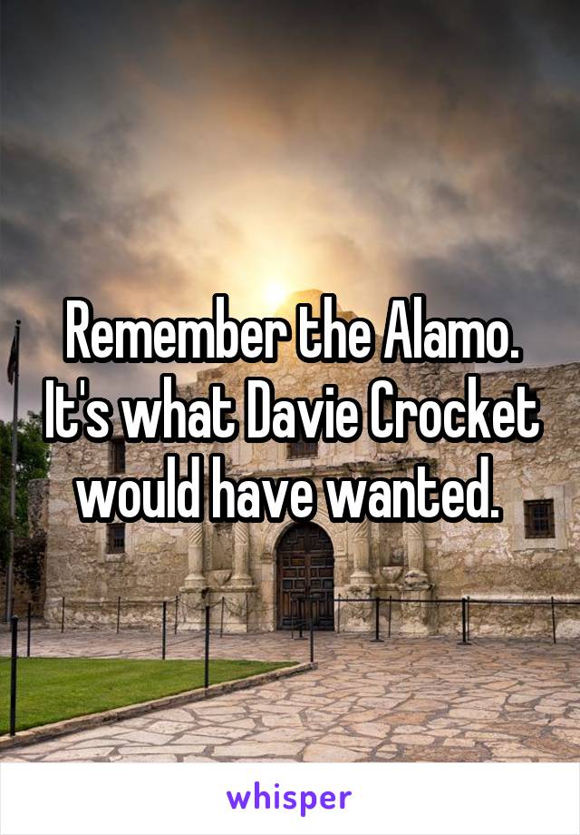 Remember the Alamo. It's what Davie Crocket would have wanted. 