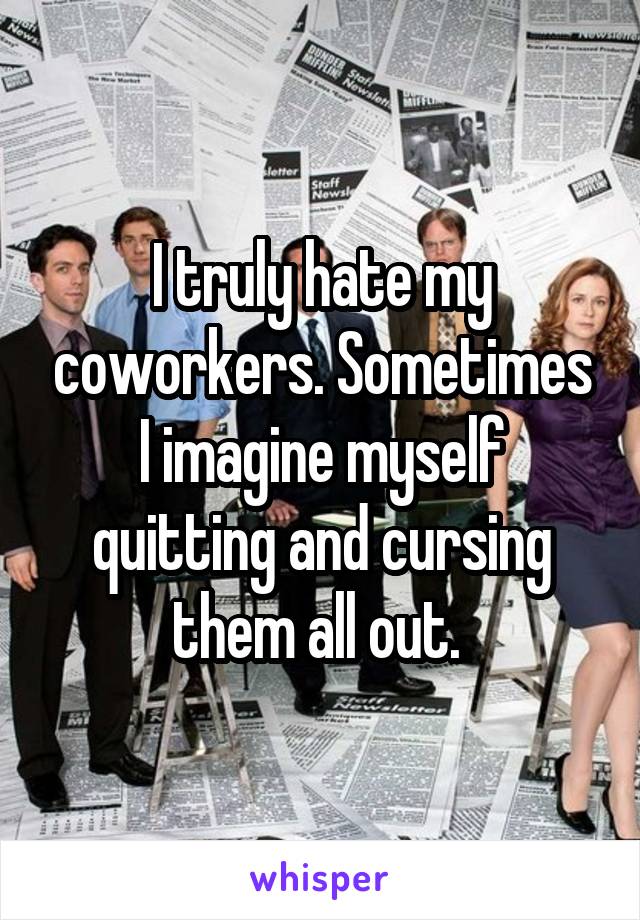 I truly hate my coworkers. Sometimes I imagine myself quitting and cursing them all out. 