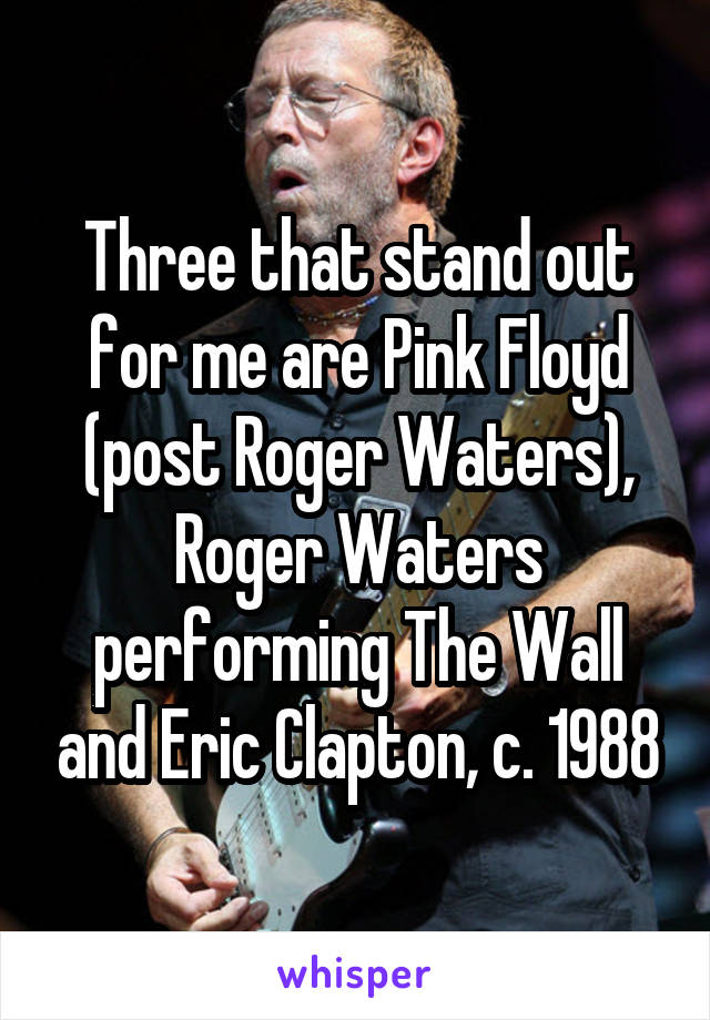Three that stand out for me are Pink Floyd (post Roger Waters), Roger Waters performing The Wall and Eric Clapton, c. 1988