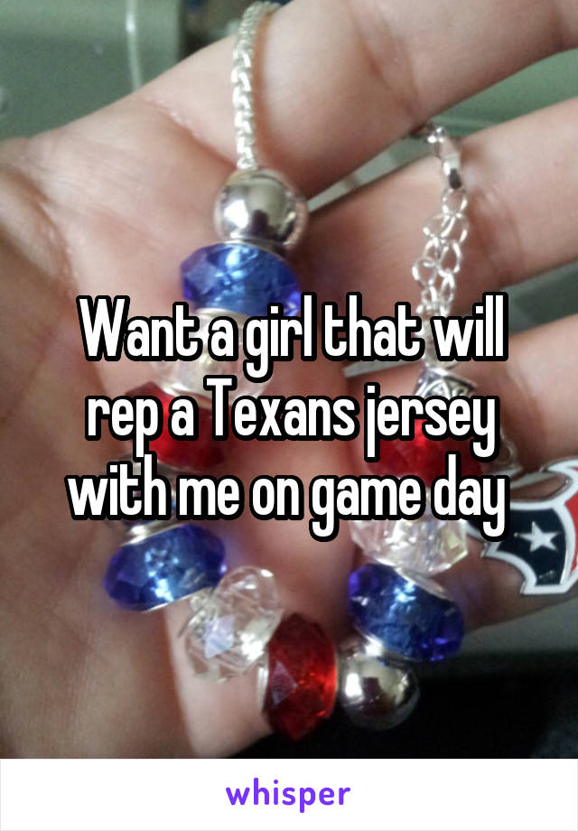 Want a girl that will rep a Texans jersey with me on game day 