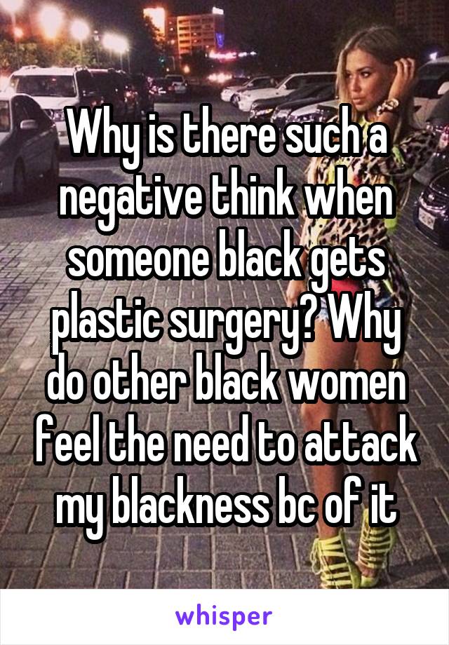 Why is there such a negative think when someone black gets plastic surgery? Why do other black women feel the need to attack my blackness bc of it