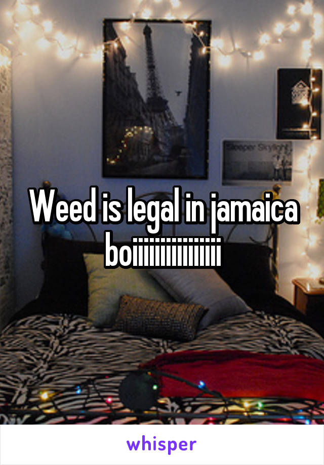 Weed is legal in jamaica boiiiiiiiiiiiiiiii