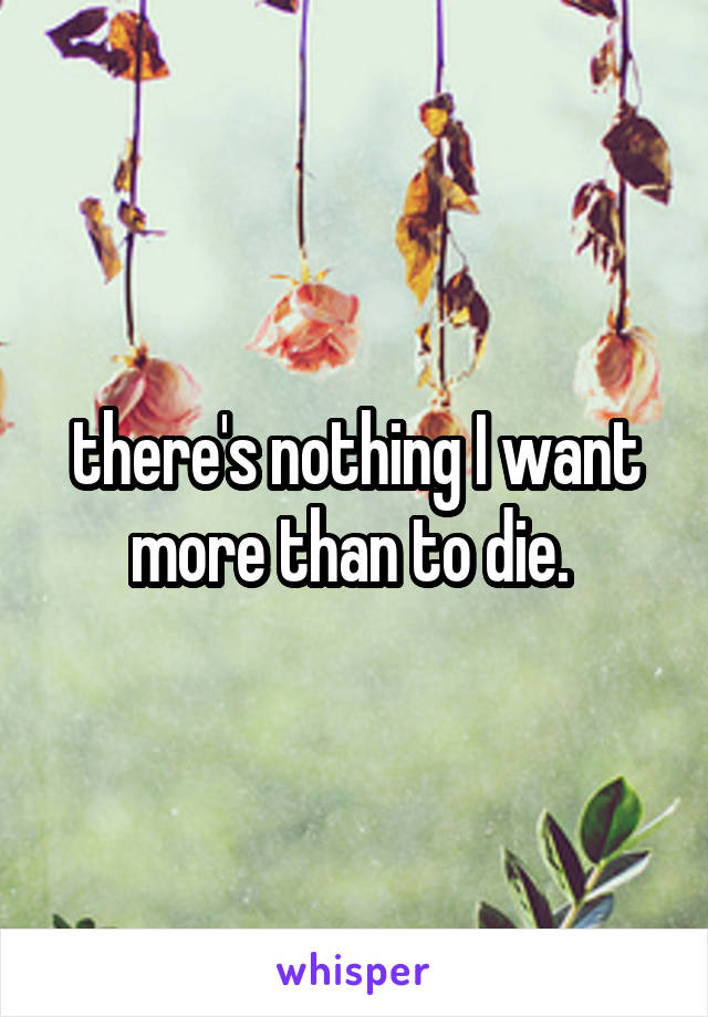 there's nothing I want more than to die. 