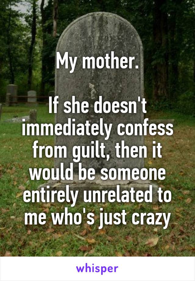 My mother.

If she doesn't immediately confess from guilt, then it would be someone entirely unrelated to me who's just crazy