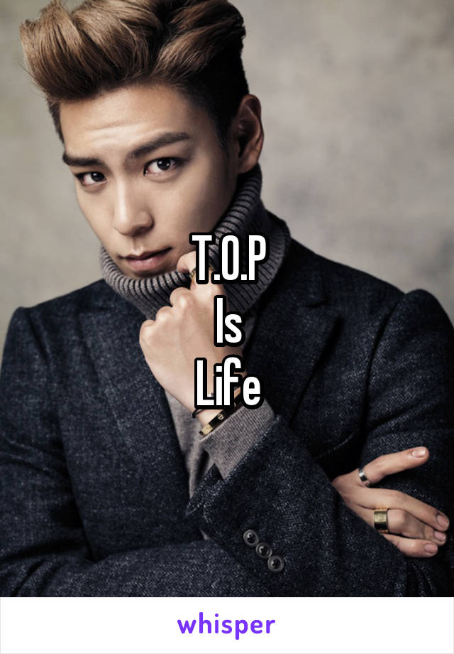 T.O.P
Is
Life