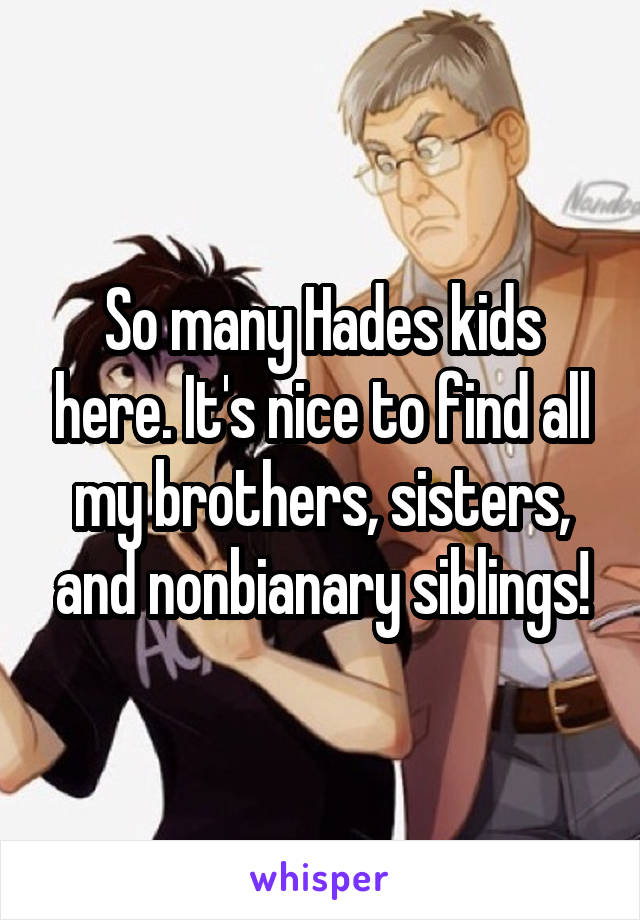 So many Hades kids here. It's nice to find all my brothers, sisters, and nonbianary siblings!