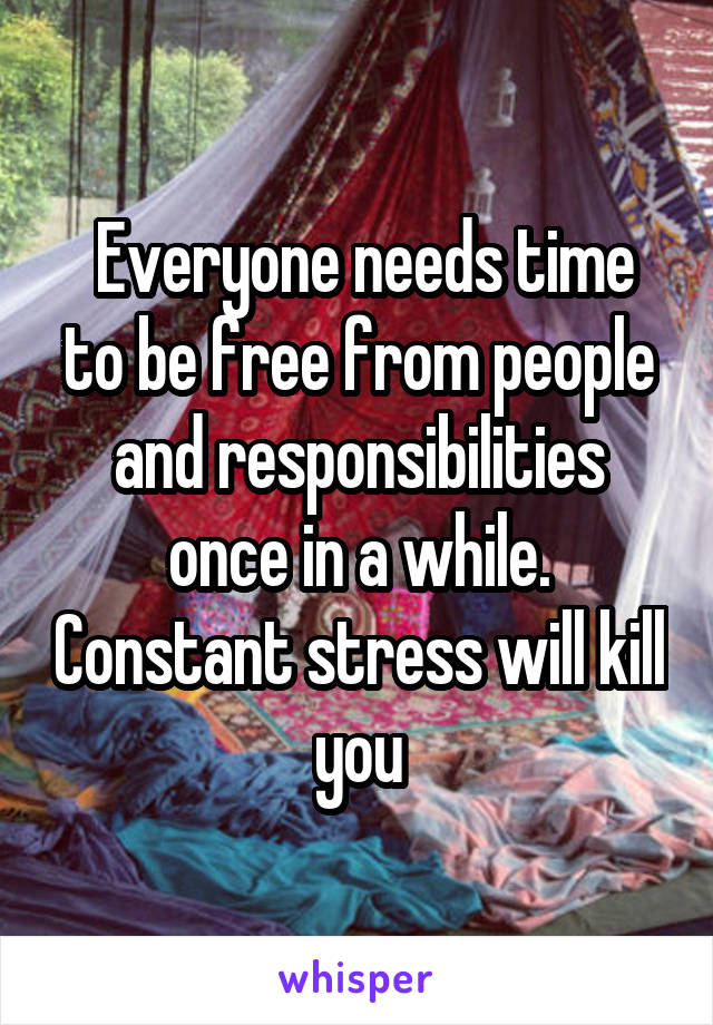  Everyone needs time to be free from people and responsibilities once in a while. Constant stress will kill you