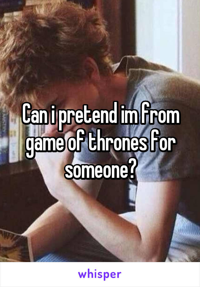 Can i pretend im from game of thrones for someone?