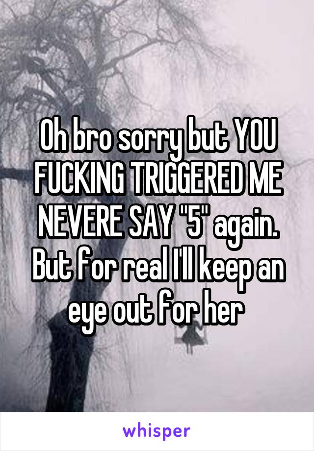Oh bro sorry but YOU FUCKING TRIGGERED ME NEVERE SAY "5" again. But for real I'll keep an eye out for her 