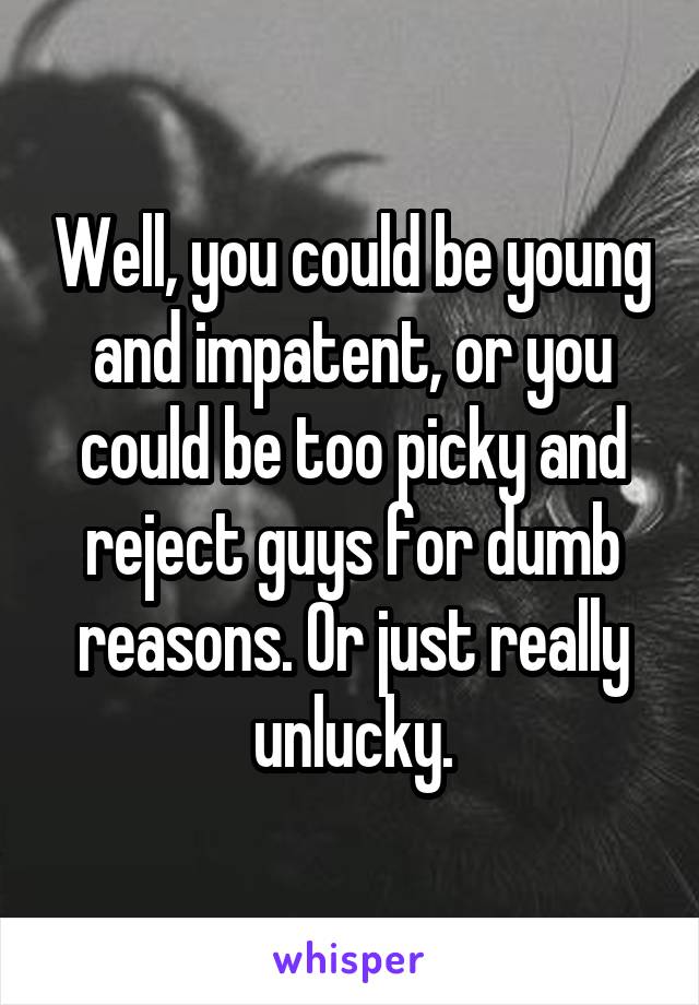 Well, you could be young and impatent, or you could be too picky and reject guys for dumb reasons. Or just really unlucky.