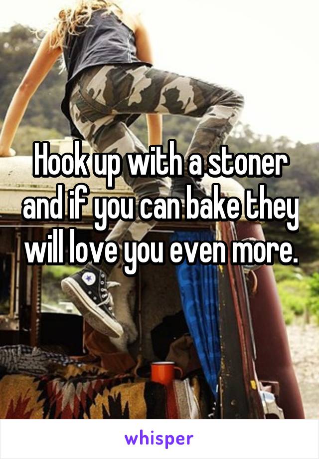 Hook up with a stoner and if you can bake they will love you even more. 