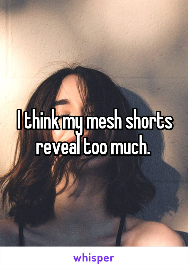 I think my mesh shorts reveal too much. 