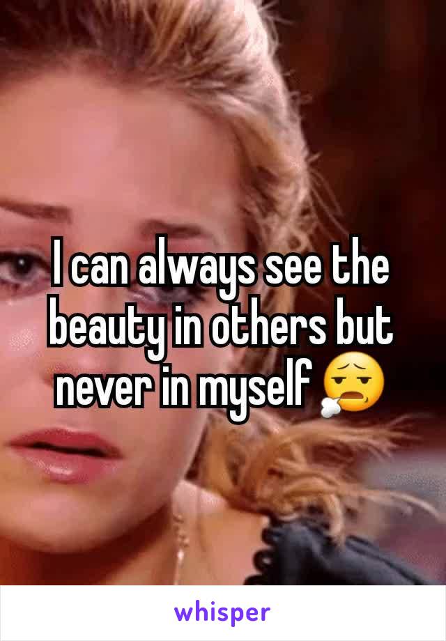 I can always see the beauty in others but never in myself😧