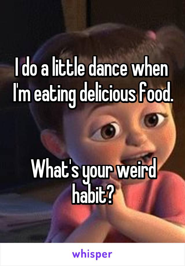 I do a little dance when  I'm eating delicious food. 

What's your weird habit?