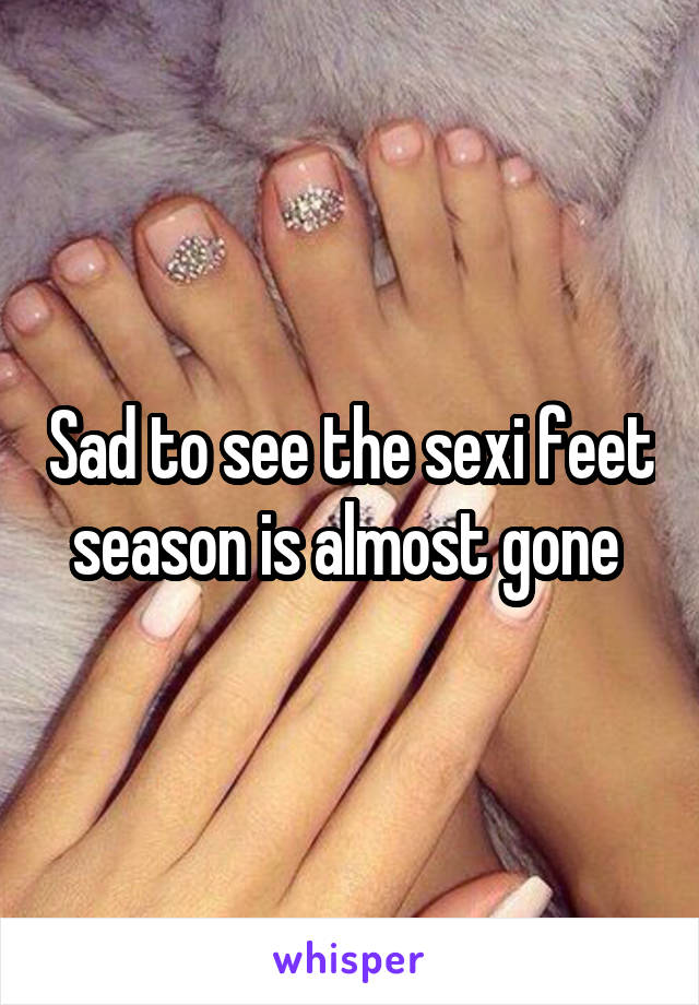 Sad to see the sexi feet season is almost gone 