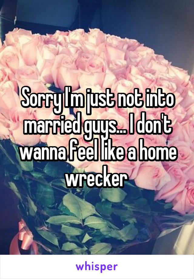 Sorry I'm just not into married guys... I don't wanna feel like a home wrecker 
