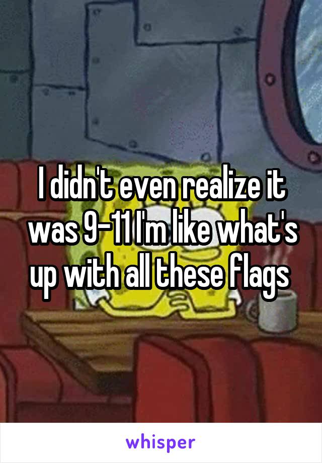 I didn't even realize it was 9-11 I'm like what's up with all these flags 