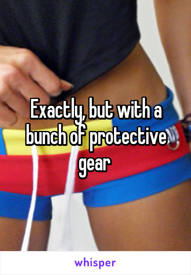 Exactly, but with a bunch of protective gear 