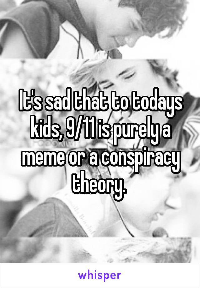 It's sad that to todays kids, 9/11 is purely a meme or a conspiracy theory. 
