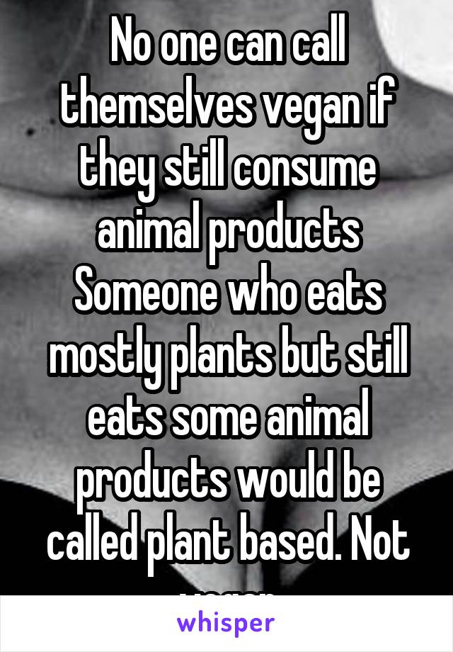 No one can call themselves vegan if they still consume animal products
Someone who eats mostly plants but still eats some animal products would be called plant based. Not vegan