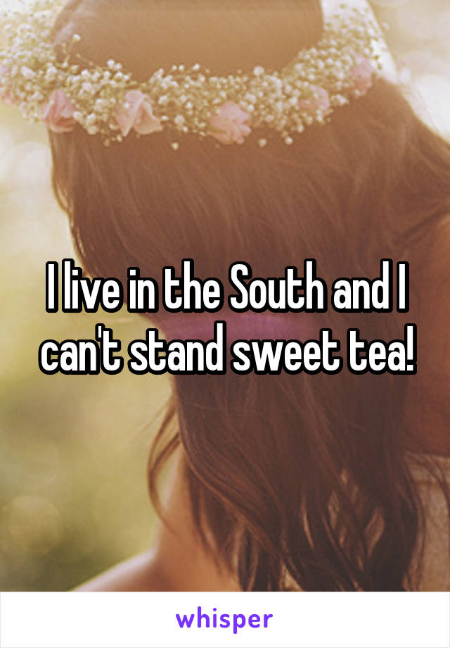I live in the South and I can't stand sweet tea!