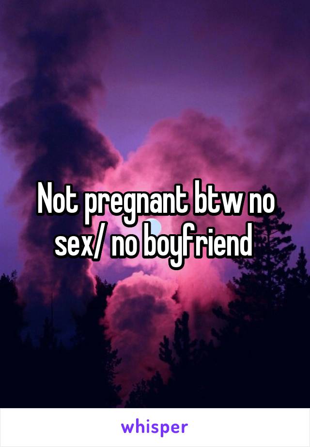 Not pregnant btw no sex/ no boyfriend 