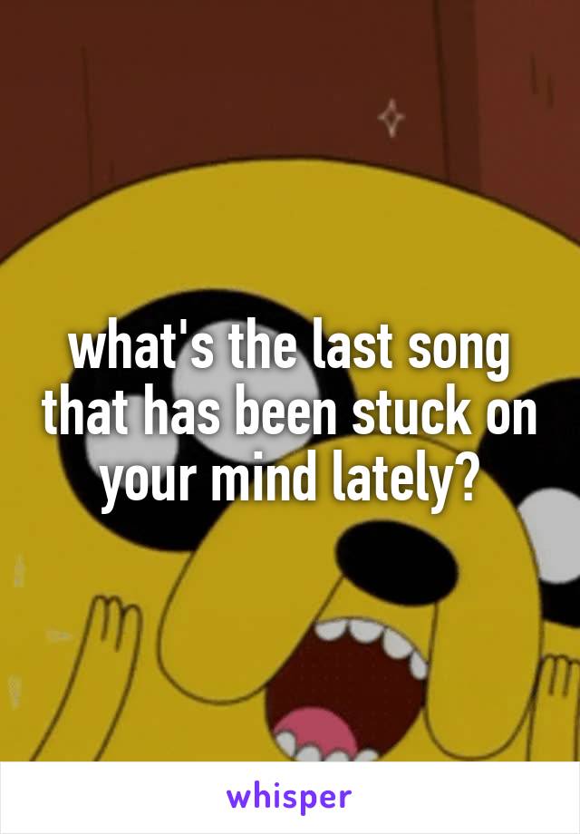 what's the last song that has been stuck on your mind lately?