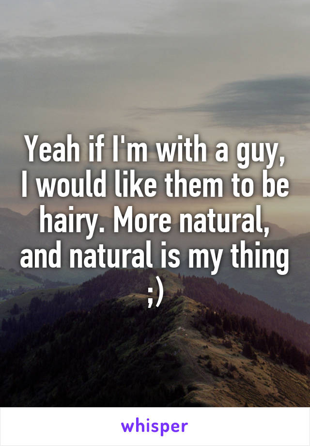 Yeah if I'm with a guy, I would like them to be hairy. More natural, and natural is my thing ;)