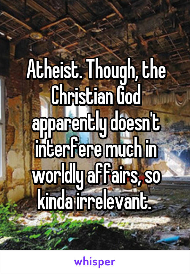 Atheist. Though, the Christian God apparently doesn't interfere much in worldly affairs, so kinda irrelevant. 